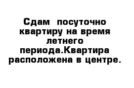 Сдам  посуточно квартиру на время летнего периода.Квартира расположена в центре.